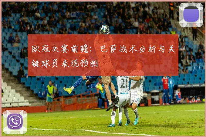 欧冠决赛前瞻：巴萨战术分析与关键球员表现预测