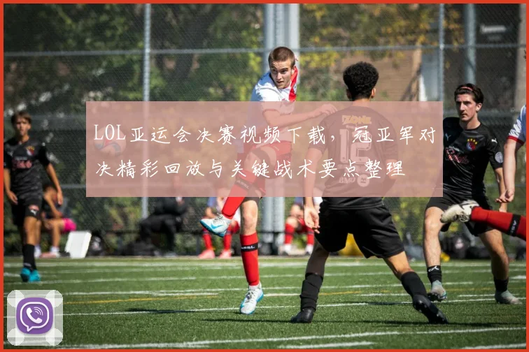 LOL亚运会决赛视频下载，冠亚军对决精彩回放与关键战术要点整理