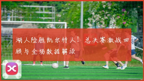 湖人险胜凯尔特人！总决赛激战回顾与全场数据解读