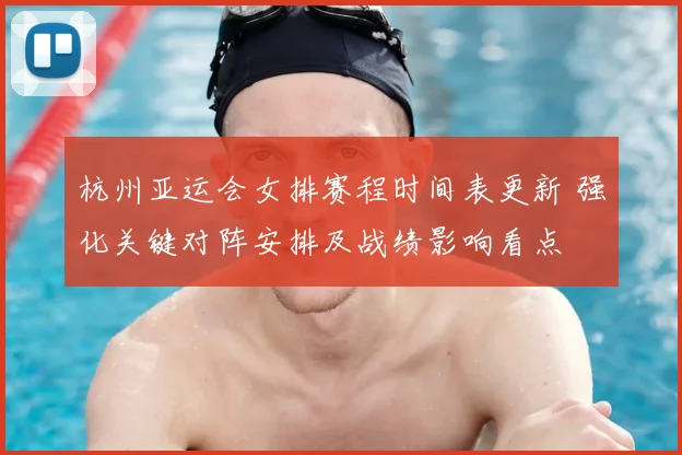 杭州亚运会女排赛程时间表更新 强化关键对阵安排及战绩影响看点
