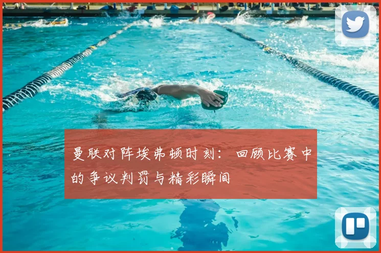 曼联对阵埃弗顿时刻:回顾比赛中的争议判罚与精彩瞬间