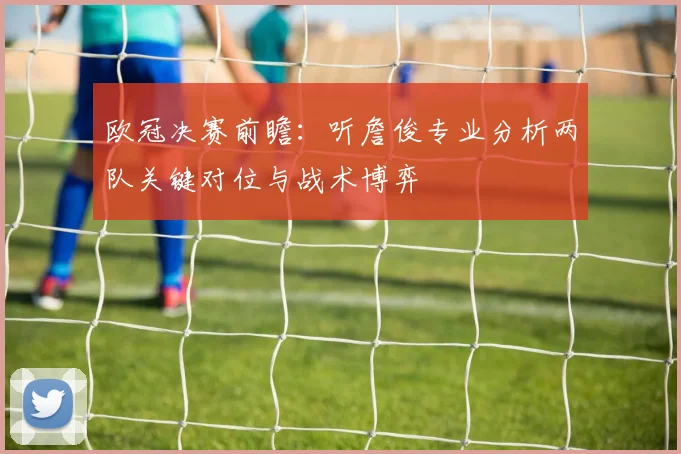 欧冠决赛前瞻：听詹俊专业分析两队关键对位与战术博弈