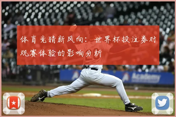 体育竞猜新风向：世界杯投注券对观赛体验的影响分析