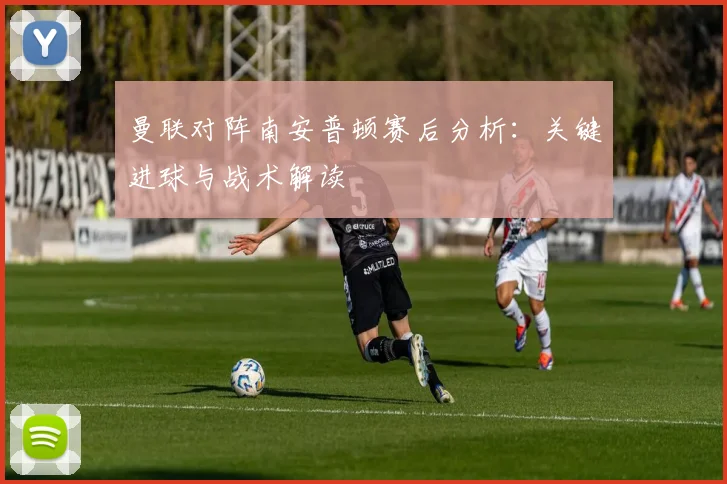 曼联对阵南安普顿赛后分析：关键进球与战术解读