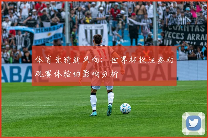 体育竞猜新风向：世界杯投注券对观赛体验的影响分析