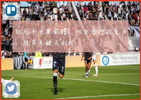 欧冠半决赛前瞻：切尔西迎战皇马，胜负关键点剖析