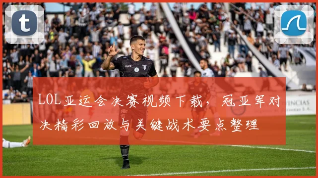 LOL亚运会决赛视频下载，冠亚军对决精彩回放与关键战术要点整理