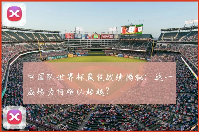 中国队世界杯最佳战绩揭秘：这一成绩为何难以超越？
