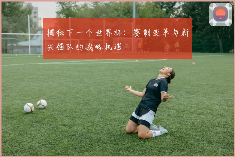 揭秘下一个世界杯：赛制变革与新兴强队的战略机遇