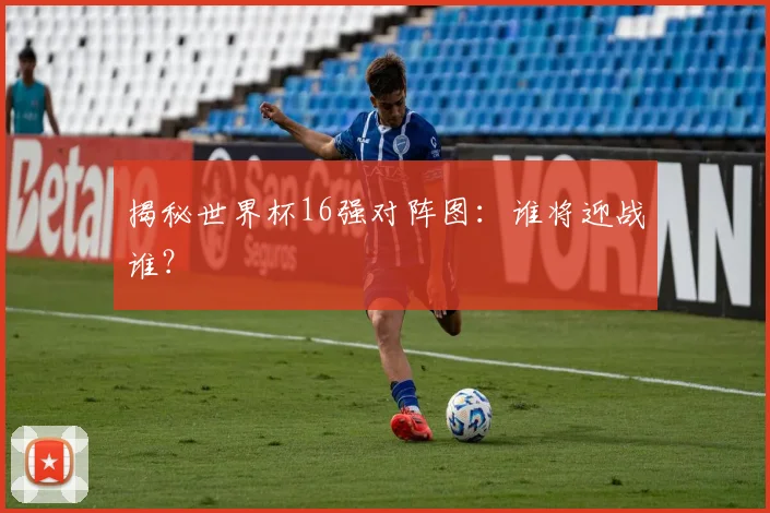 揭秘世界杯16强对阵图：谁将迎战谁？