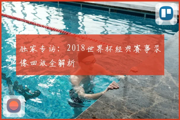独家专访：2018世界杯经典赛事录像回放全解析