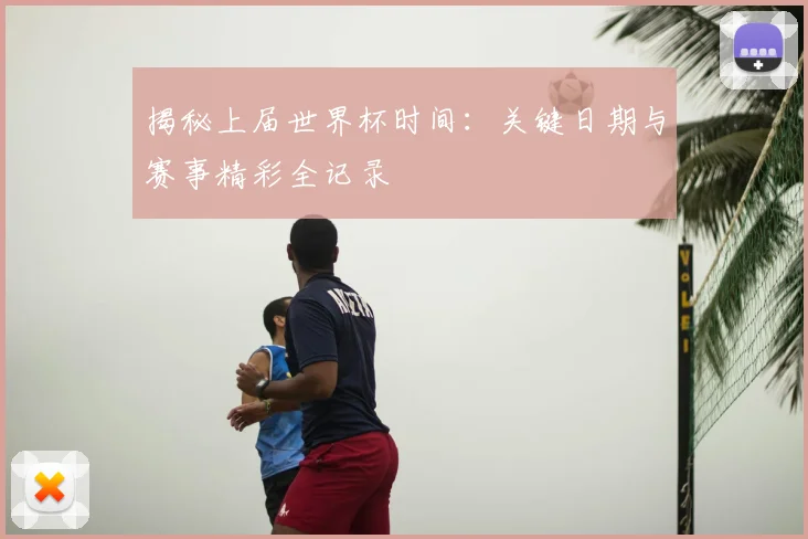 揭秘上届世界杯时间：关键日期与赛事精彩全记录
