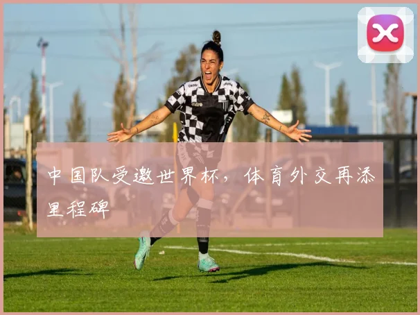 中国队受邀世界杯，体育外交再添里程碑
