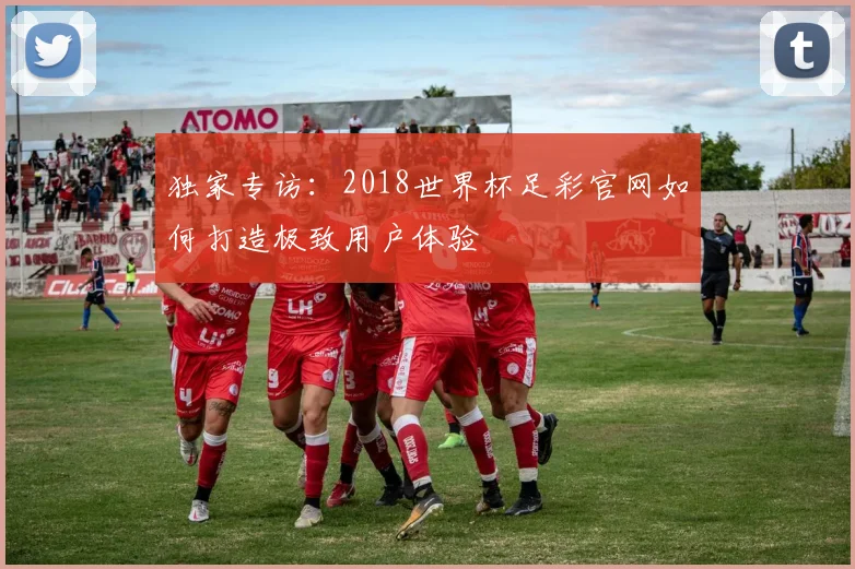 独家专访：2018世界杯足彩官网如何打造极致用户体验