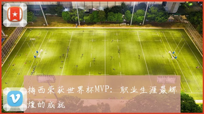 梅西荣获世界杯MVP：职业生涯最辉煌的成就