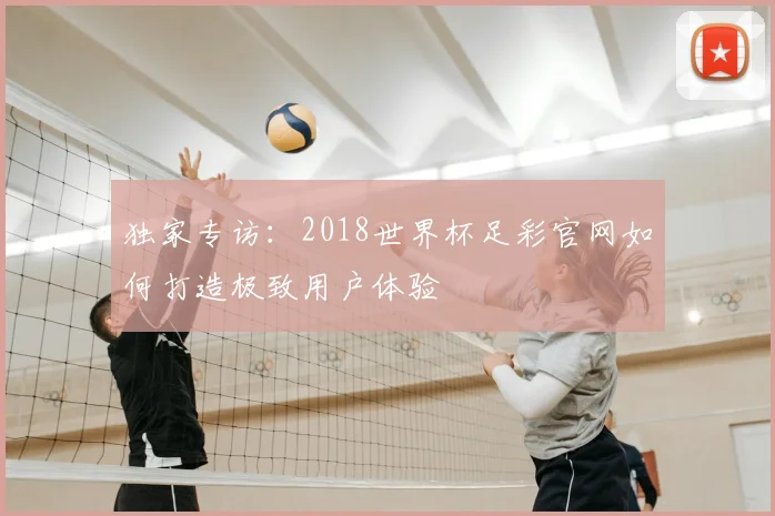 独家专访：2018世界杯足彩官网如何打造极致用户体验