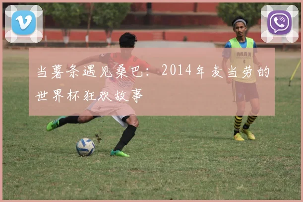 当薯条遇见桑巴：2014年麦当劳的世界杯狂欢故事