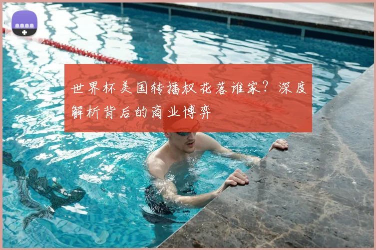 世界杯美国转播权花落谁家？深度解析背后的商业博弈