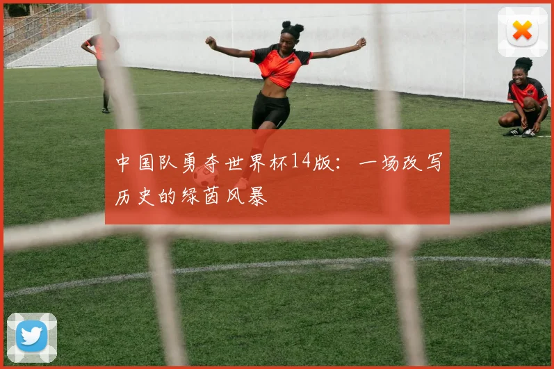 中国队勇夺世界杯14版：一场改写历史的绿茵风暴