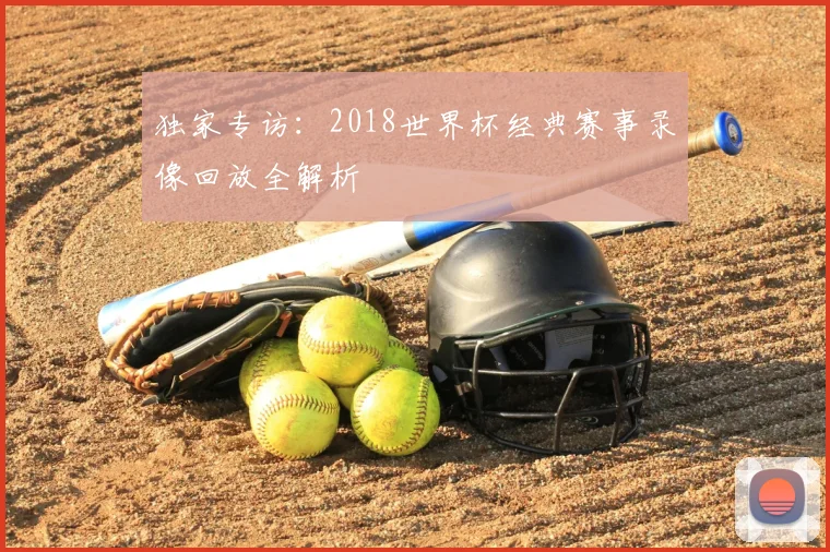 独家专访：2018世界杯经典赛事录像回放全解析