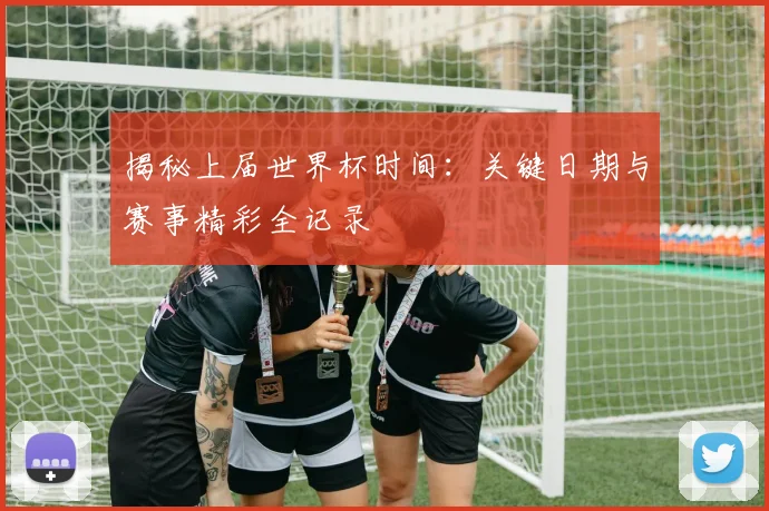 揭秘上届世界杯时间：关键日期与赛事精彩全记录