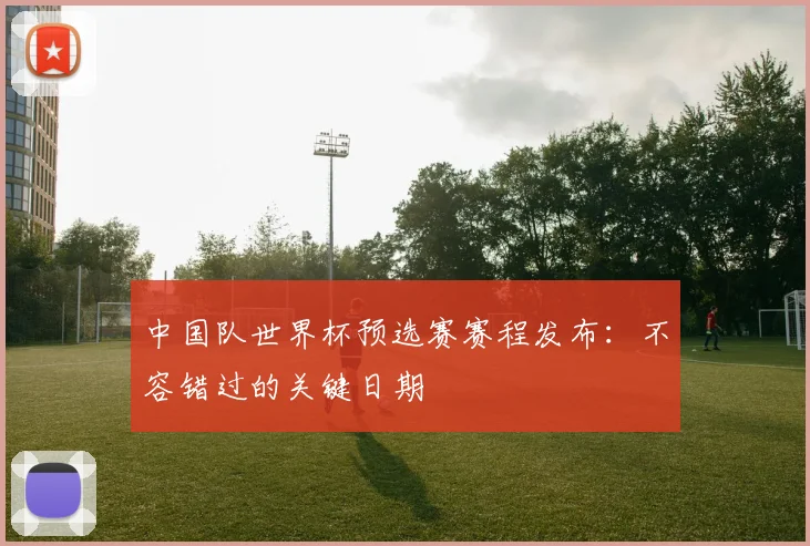 中国队世界杯预选赛赛程发布：不容错过的关键日期