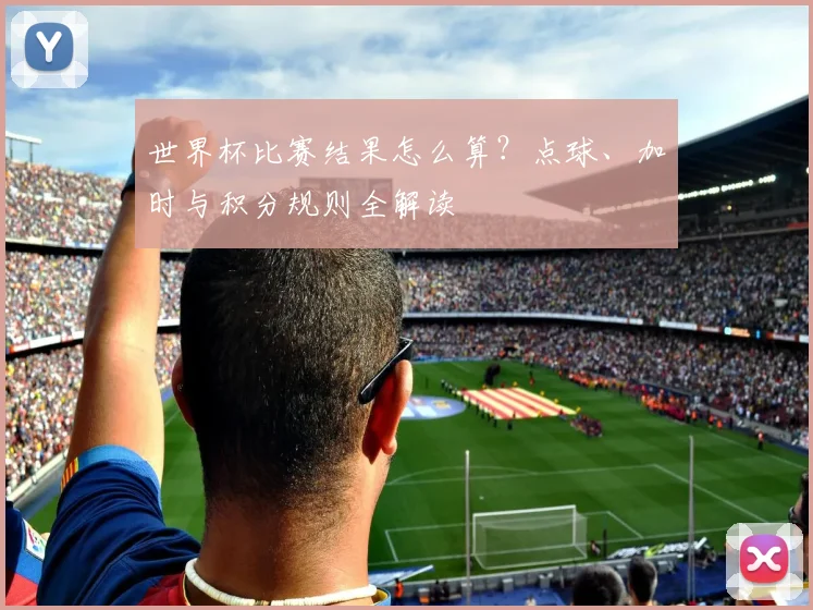 世界杯比赛结果怎么算?点球、加时与积分规则全解读