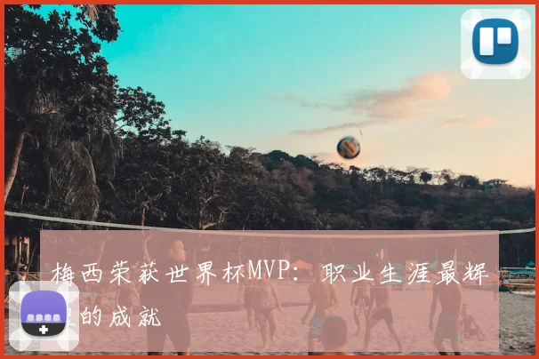 梅西荣获世界杯MVP：职业生涯最辉煌的成就