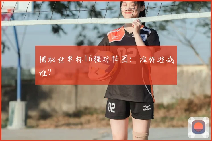 揭秘世界杯16强对阵图：谁将迎战谁？