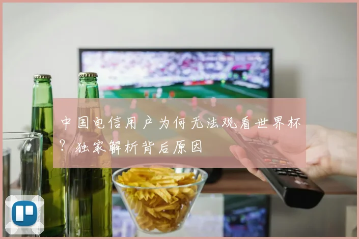 中国电信用户为何无法观看世界杯？独家解析背后原因