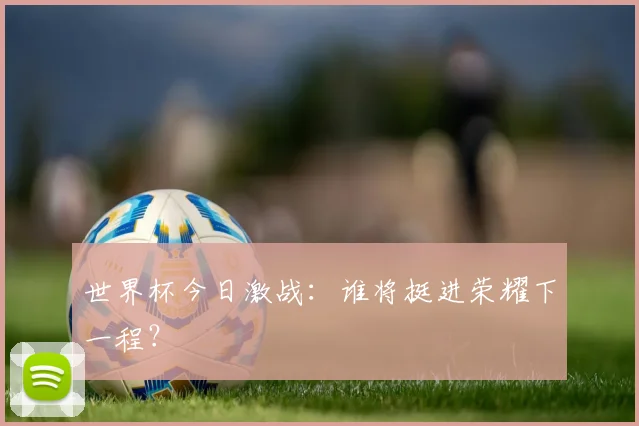 世界杯今日激战：谁将挺进荣耀下一程？