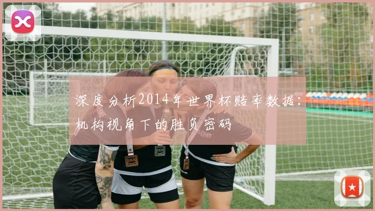 深度分析2014年世界杯赔率数据：机构视角下的胜负密码